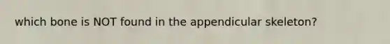 which bone is NOT found in the appendicular skeleton?