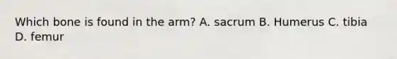 Which bone is found in the arm? A. sacrum B. Humerus C. tibia D. femur