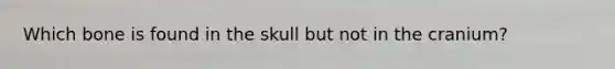 Which bone is found in the skull but not in the cranium?