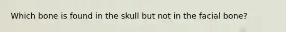 Which bone is found in the skull but not in the facial bone?