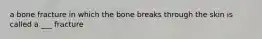 a bone fracture in which the bone breaks through the skin is called a ___ fracture