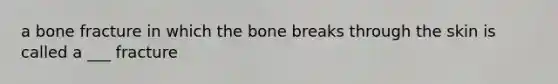 a bone fracture in which the bone breaks through the skin is called a ___ fracture