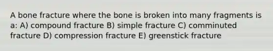 A bone fracture where the bone is broken into many fragments is a: A) compound fracture B) simple fracture C) comminuted fracture D) compression fracture E) greenstick fracture