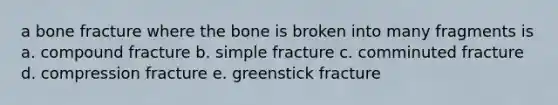 a bone fracture where the bone is broken into many fragments is a. compound fracture b. simple fracture c. comminuted fracture d. compression fracture e. greenstick fracture