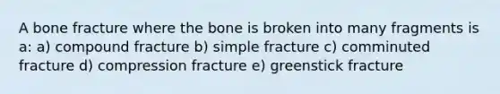 A bone fracture where the bone is broken into many fragments is a: a) compound fracture b) simple fracture c) comminuted fracture d) compression fracture e) greenstick fracture