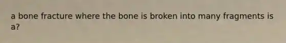 a bone fracture where the bone is broken into many fragments is a?