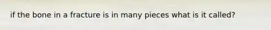 if the bone in a fracture is in many pieces what is it called?