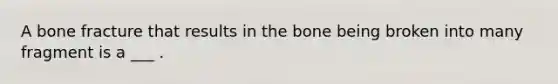 A bone fracture that results in the bone being broken into many fragment is a ___ .