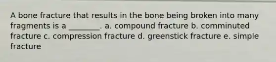 A bone fracture that results in the bone being broken into many fragments is a ________. a. compound fracture b. comminuted fracture c. compression fracture d. greenstick fracture e. simple fracture