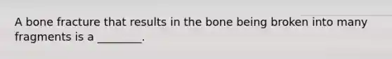 A bone fracture that results in the bone being broken into many fragments is a ________.