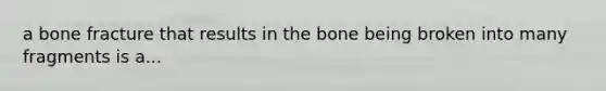 a bone fracture that results in the bone being broken into many fragments is a...