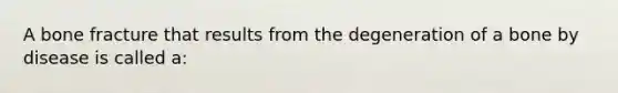 A bone fracture that results from the degeneration of a bone by disease is called a: