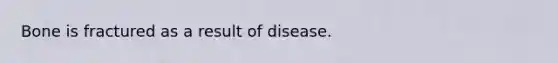 Bone is fractured as a result of disease.