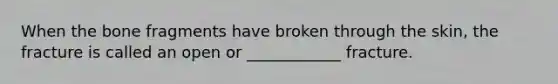 When the bone fragments have broken through the skin, the fracture is called an open or ____________ fracture.