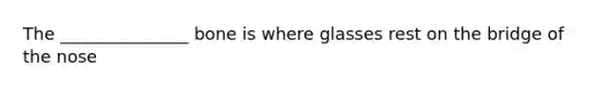 The _______________ bone is where glasses rest on the bridge of the nose