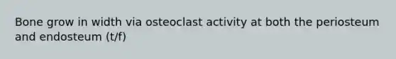 Bone grow in width via osteoclast activity at both the periosteum and endosteum (t/f)