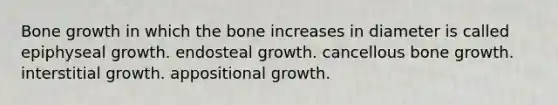 <a href='https://www.questionai.com/knowledge/ki4t7AlC39-bone-growth' class='anchor-knowledge'>bone growth</a> in which the bone increases in diameter is called epiphyseal growth. endosteal growth. cancellous bone growth. interstitial growth. appositional growth.