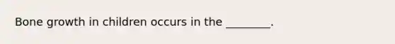 Bone growth in children occurs in the ________.