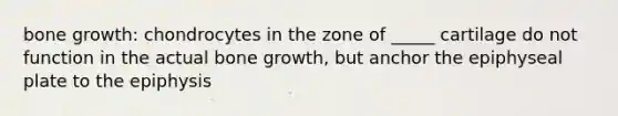 bone growth: chondrocytes in the zone of _____ cartilage do not function in the actual bone growth, but anchor the epiphyseal plate to the epiphysis