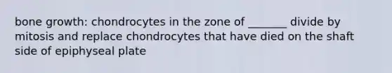 bone growth: chondrocytes in the zone of _______ divide by mitosis and replace chondrocytes that have died on the shaft side of epiphyseal plate