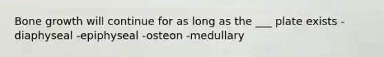 Bone growth will continue for as long as the ___ plate exists -diaphyseal -epiphyseal -osteon -medullary