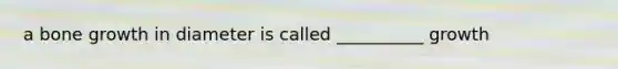 a bone growth in diameter is called __________ growth