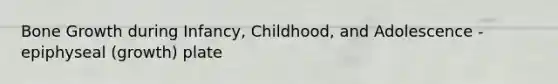 Bone Growth during Infancy, Childhood, and Adolescence - epiphyseal (growth) plate