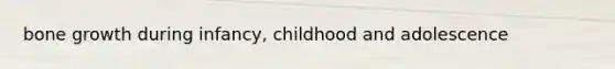 bone growth during infancy, childhood and adolescence