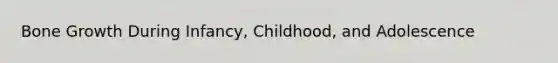 Bone Growth During Infancy, Childhood, and Adolescence