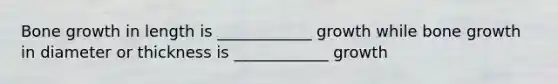 Bone growth in length is ____________ growth while bone growth in diameter or thickness is ____________ growth