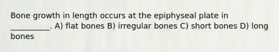 Bone growth in length occurs at the epiphyseal plate in __________. A) flat bones B) irregular bones C) short bones D) long bones