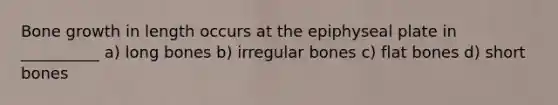 Bone growth in length occurs at the epiphyseal plate in __________ a) long bones b) irregular bones c) flat bones d) short bones