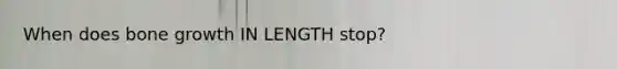 When does bone growth IN LENGTH stop?