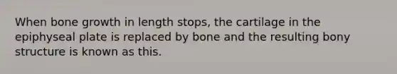 When bone growth in length stops, the cartilage in the epiphyseal plate is replaced by bone and the resulting bony structure is known as this.