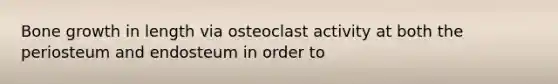 Bone growth in length via osteoclast activity at both the periosteum and endosteum in order to