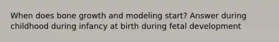 When does bone growth and modeling start? Answer during childhood during infancy at birth during fetal development