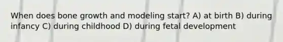 When does bone growth and modeling start? A) at birth B) during infancy C) during childhood D) during fetal development