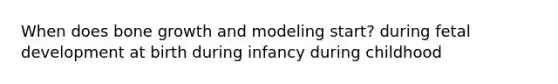 When does <a href='https://www.questionai.com/knowledge/ki4t7AlC39-bone-growth' class='anchor-knowledge'>bone growth</a> and modeling start? during <a href='https://www.questionai.com/knowledge/kmyRuaFuMz-fetal-development' class='anchor-knowledge'>fetal development</a> at birth during infancy during childhood