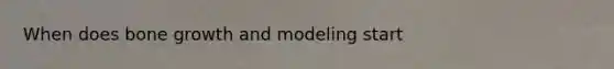 When does <a href='https://www.questionai.com/knowledge/ki4t7AlC39-bone-growth' class='anchor-knowledge'>bone growth</a> and modeling start