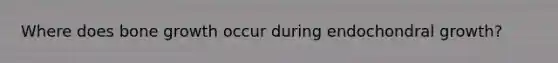 Where does bone growth occur during endochondral growth?