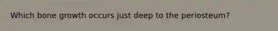 Which <a href='https://www.questionai.com/knowledge/ki4t7AlC39-bone-growth' class='anchor-knowledge'>bone growth</a> occurs just deep to the periosteum?