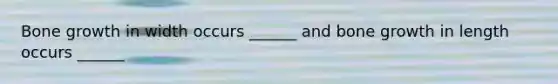 Bone growth in width occurs ______ and bone growth in length occurs ______