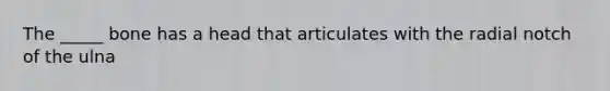 The _____ bone has a head that articulates with the radial notch of the ulna