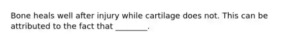 Bone heals well after injury while cartilage does not. This can be attributed to the fact that ________.