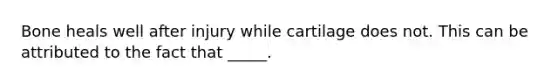 Bone heals well after injury while cartilage does not. This can be attributed to the fact that _____.