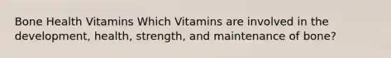 Bone Health Vitamins Which Vitamins are involved in the development, health, strength, and maintenance of bone?