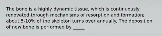 The bone is a highly dynamic tissue, which is continuously renovated through mechanisms of resorption and formation; about 5-10% of the skeleton turns over annually. The deposition of new bone is performed by _____