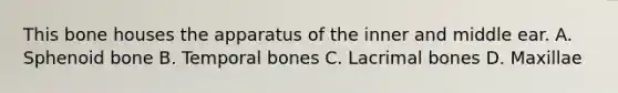 This bone houses the apparatus of the inner and middle ear. A. Sphenoid bone B. Temporal bones C. Lacrimal bones D. Maxillae