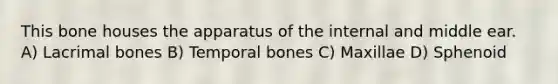 This bone houses the apparatus of the internal and middle ear. A) Lacrimal bones B) Temporal bones C) Maxillae D) Sphenoid