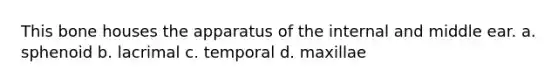 This bone houses the apparatus of the internal and middle ear. a. sphenoid b. lacrimal c. temporal d. maxillae